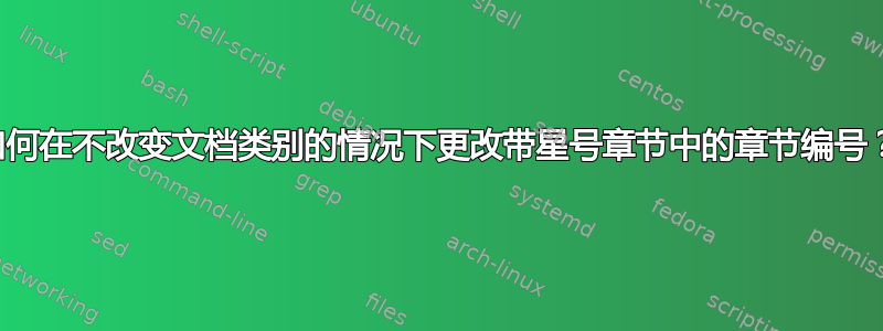 如何在不改变文档类别的情况下更改带星号章节中的章节编号？