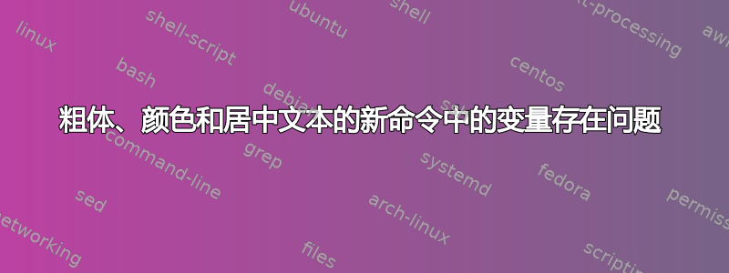 粗体、颜色和居中文本的新命令中的变量存在问题