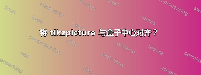 将 tikzpicture 与盒子中心对齐？