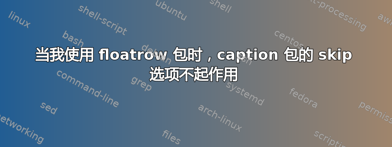 当我使用 floatrow 包时，caption 包的 skip 选项不起作用