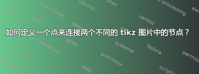 如何定义一个点来连接两个不同的 tikz 图片中的节点？