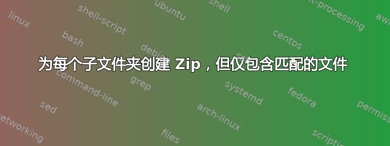 为每个子文件夹创建 Zip，但仅包含匹配的文件