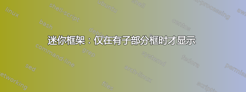 迷你框架：仅在有子部分框时才显示