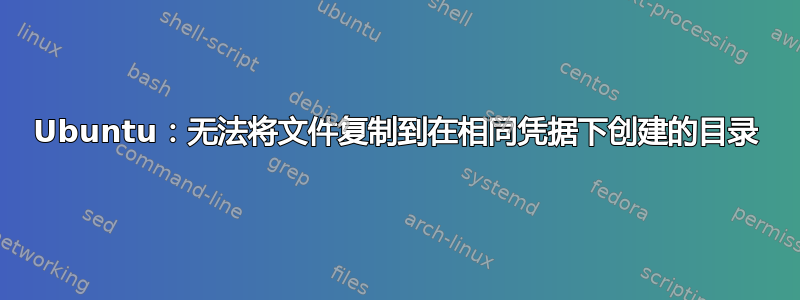 Ubuntu：无法将文件复制到在相同凭据下创建的目录