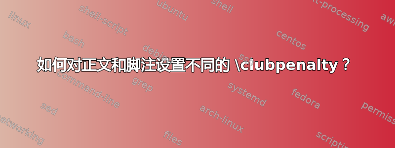 如何对正文和脚注设置不同的 \clubpenalty？