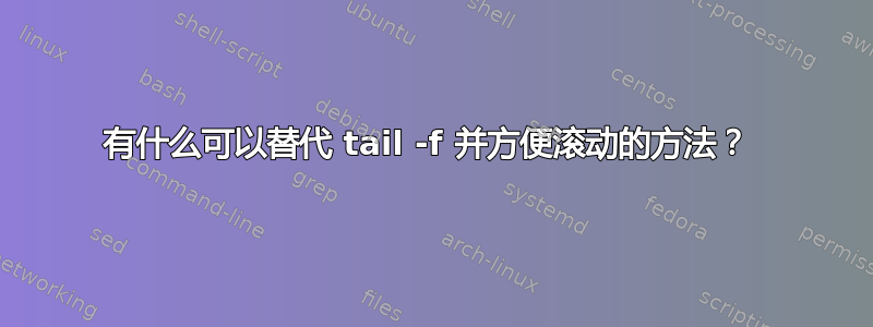 有什么可以替代 tail -f 并方便滚动的方法？ 