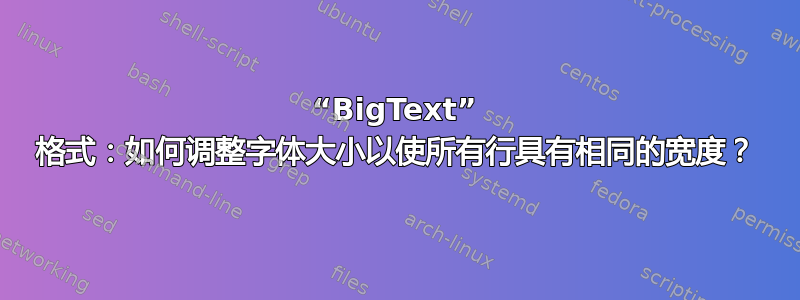 “BigText” 格式：如何调整字体大小以使所有行具有相同的宽度？