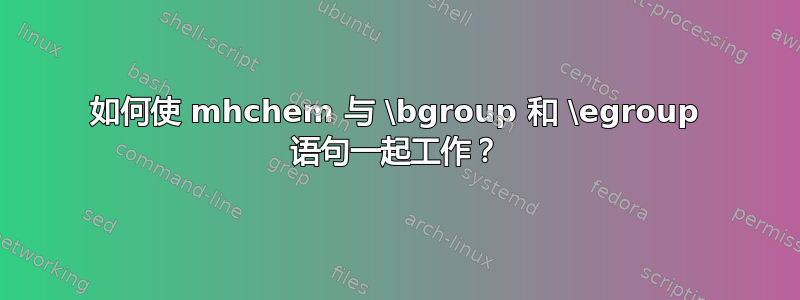 如何使 mhchem 与 \bgroup 和 \egroup 语句一起工作？