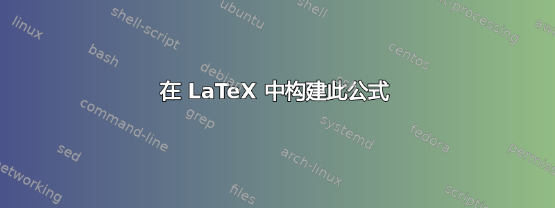 在 LaTeX 中构建此公式