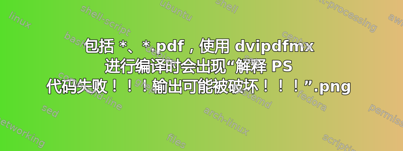 包括 *.png、*.pdf，使用 dvipdfmx 进行编译时会出现“解释 PS 代码失败！！！输出可能被破坏！！！”