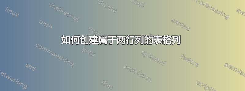 如何创建属于两行列的表格列