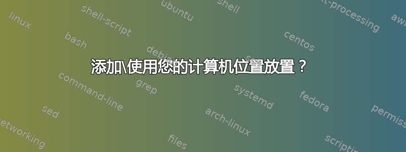 添加\使用您的计算机位置放置？