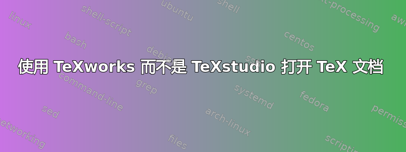 使用 TeXworks 而不是 TeXstudio 打开 TeX 文档