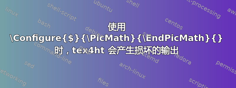 使用 \Configure{$}{\PicMath}{\EndPicMath}{} 时，tex4ht 会产生损坏的输出