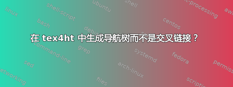 在 tex4ht 中生成导航树而不是交叉链接？