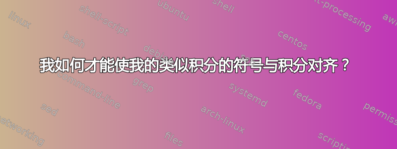 我如何才能使我的类似积分的符号与积分对齐？