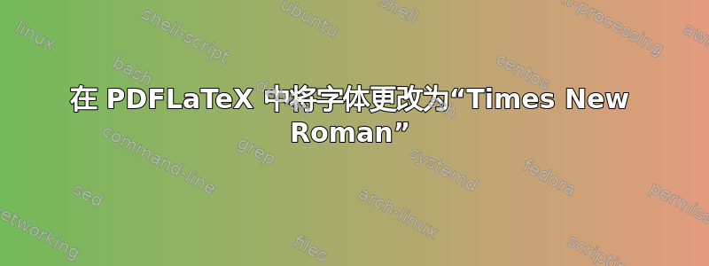 在 PDFLaTeX 中将字体更改为“Times New Roman”