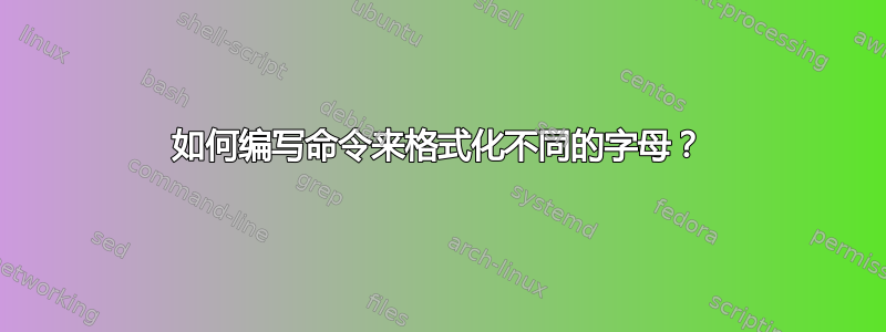 如何编写命令来格式化不同的字母？