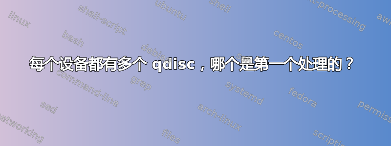 每个设备都有多个 qdisc，哪个是第一个处理的？