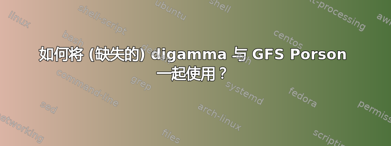 如何将 (缺失的) digamma 与 GFS Porson 一起使用？