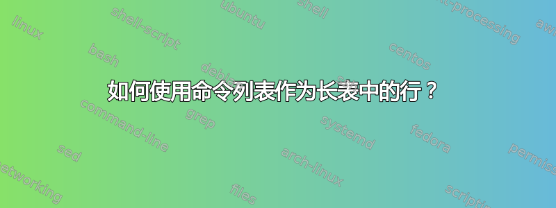 如何使用命令列表作为长表中的行？