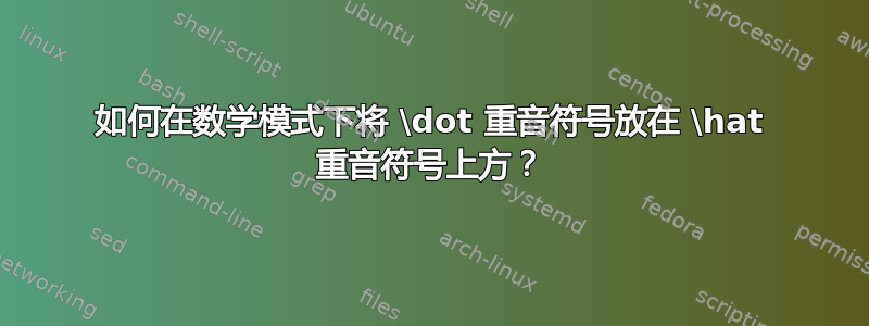 如何在数学模式下将 \dot 重音符号放在 \hat 重音符号上方？