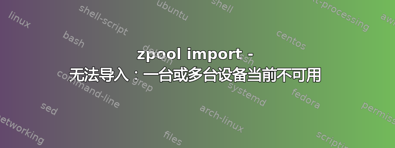 zpool import - 无法导入：一台或多台设备当前不可用