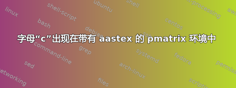 字母“c”出现在带有 aastex 的 pmatrix 环境中