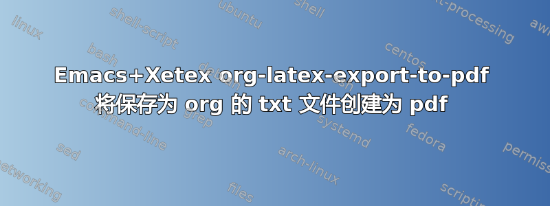 Emacs+Xetex org-latex-export-to-pdf 将保存为 org 的 txt 文件创建为 pdf