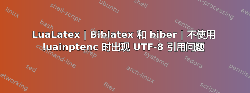 LuaLatex | Biblatex 和 biber | 不使用 luainptenc 时出现 UTF-8 引用问题