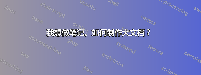 我想做笔记。如何制作大文档？