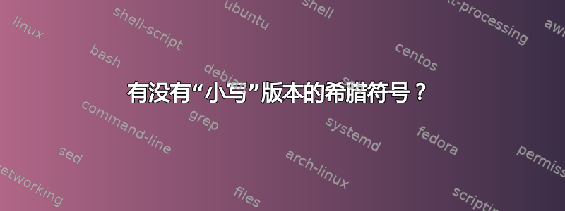 有没有“小写”版本的希腊符号？