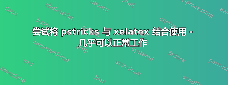 尝试将 pstricks 与 xelatex 结合使用 - 几乎可以正常工作