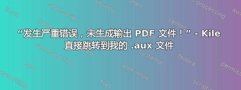 “发生严重错误，未生成输出 PDF 文件！” - Kile 直接跳转到我的 .aux 文件