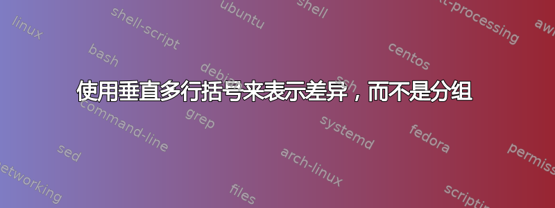 使用垂直多行括号来表示差异，而不是分组