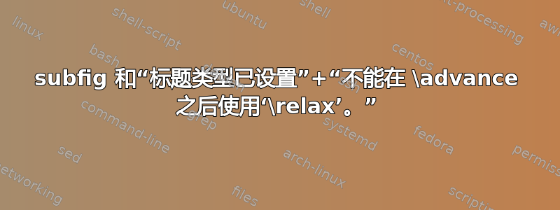 subfig 和“标题类型已设置”+“不能在 \advance 之后使用‘\relax’。”