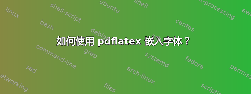 如何使用 pdflatex 嵌入字体？