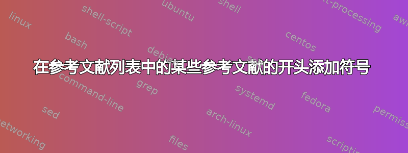 在参考文献列表中的某些参考文献的开头添加符号