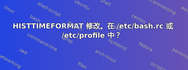 HISTTIMEFORMAT 修改。在 /etc/bash.rc 或 /etc/profile 中？ 