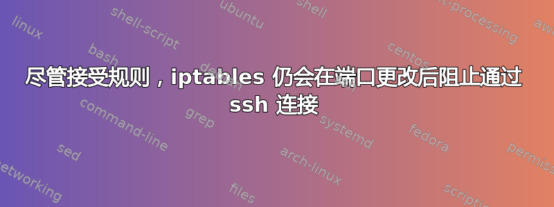 尽管接受规则，iptables 仍会在端口更改后阻止通过 ssh 连接