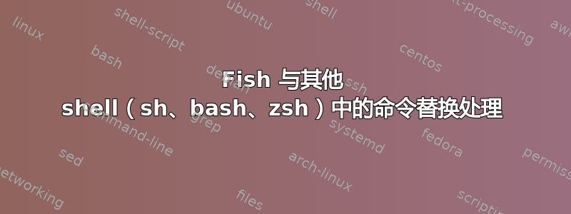 Fish 与其他 shell（sh、bash、zsh）中的命令替换处理