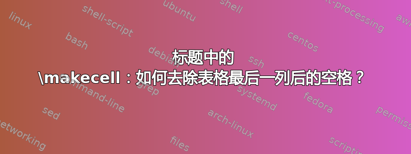 标题中的 \makecell：如何去除表格最后一列后的空格？