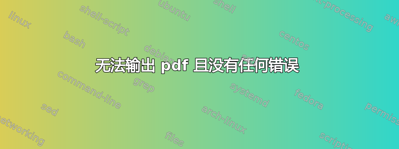 无法输出 pdf 且没有任何错误