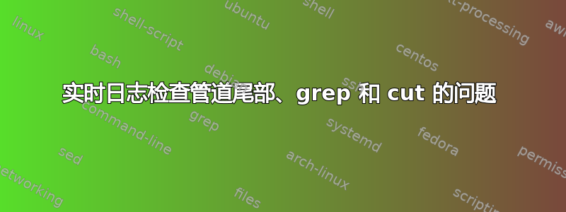 实时日志检查管道尾部、grep 和 cut 的问题