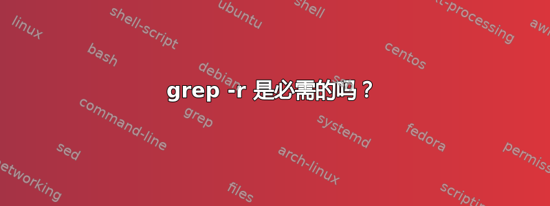 grep -r 是必需的吗？