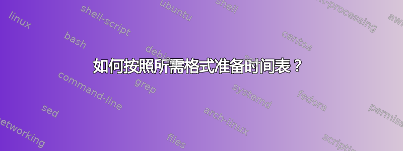 如何按照所需格式准备时间表？