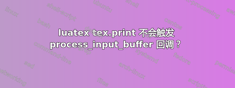 luatex tex.print 不会触发 process_input_buffer 回调？