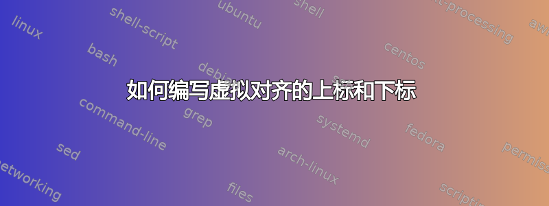 如何编写虚拟对齐的上标和下标