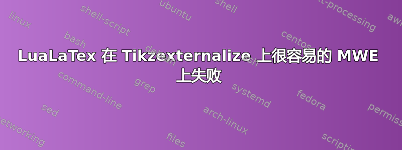 LuaLaTex 在 Tikzexternalize 上很容易的 MWE 上失败