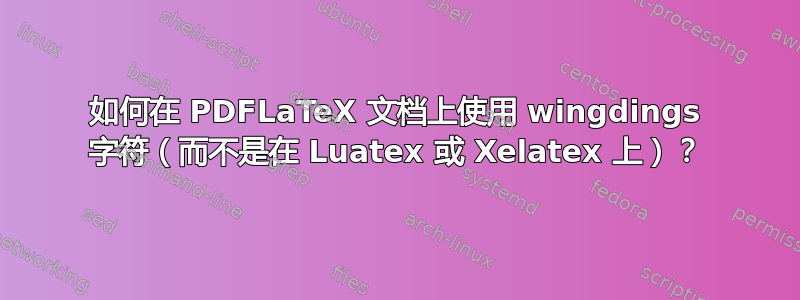 如何在 PDFLaTeX 文档上使用 wingdings 字符（而不是在 Luatex 或 Xelatex 上）？